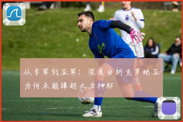 从季军到亚军：深度分析克罗地亚为何未能捧起大力神杯