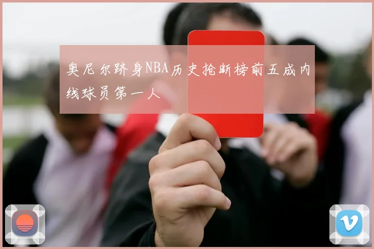 奥尼尔跻身NBA历史抢断榜前五成内线球员第一人