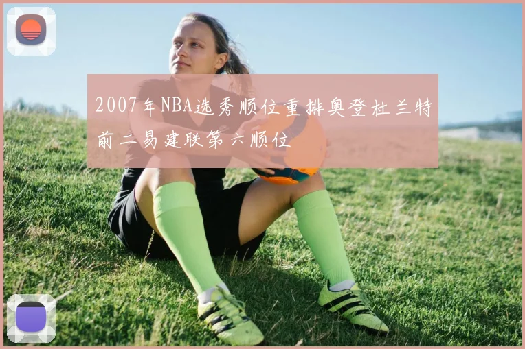 2007年NBA选秀顺位重排奥登杜兰特前二易建联第六顺位