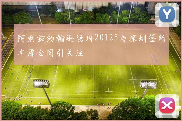 阿利兹约翰逊场均20125与深圳签约丰厚合同引关注